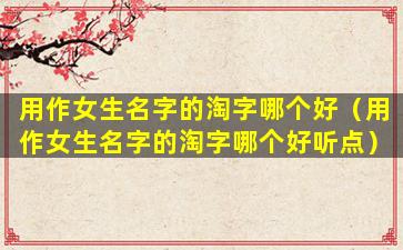 用作女生名字的淘字哪个好（用作女生名字的淘字哪个好听点）