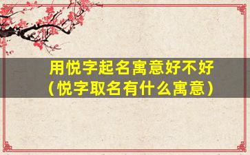 用悦字起名寓意好不好（悦字取名有什么寓意）