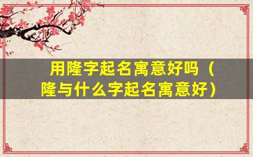 用隆字起名寓意好吗（隆与什么字起名寓意好）
