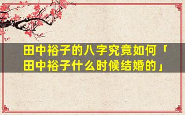 田中裕子的八字究竟如何「田中裕子什么时候结婚的」