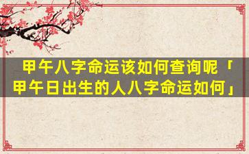 甲午八字命运该如何查询呢「甲午日出生的人八字命运如何」