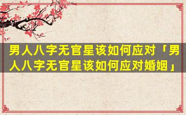 男人八字无官星该如何应对「男人八字无官星该如何应对婚姻」