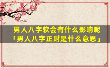 男人八字软会有什么影响呢「男人八字正财是什么意思」