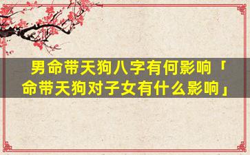 男命带天狗八字有何影响「命带天狗对子女有什么影响」
