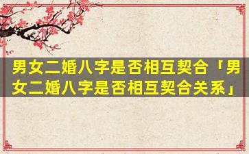 男女二婚八字是否相互契合「男女二婚八字是否相互契合关系」