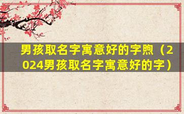 男孩取名字寓意好的字煦（2024男孩取名字寓意好的字）