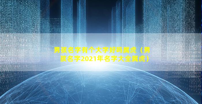 男孩名字有个大字好吗属虎（男孩名字2021年名字大全属虎）