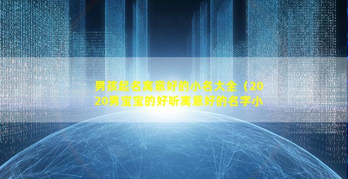 男孩起名寓意好的小名大全（2020男宝宝的好听寓意好的名字小名）