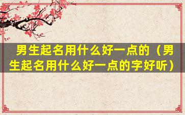 男生起名用什么好一点的（男生起名用什么好一点的字好听）