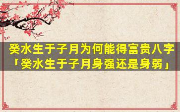 癸水生于子月为何能得富贵八字「癸水生于子月身强还是身弱」