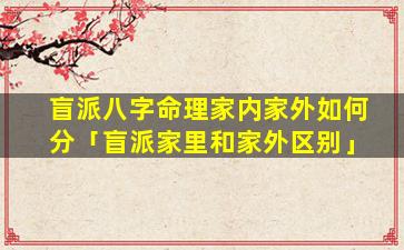 盲派八字命理家内家外如何分「盲派家里和家外区别」