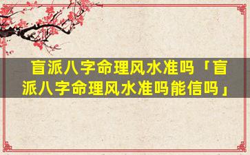 盲派八字命理风水准吗「盲派八字命理风水准吗能信吗」