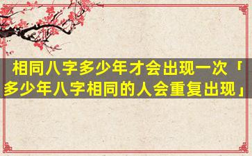 相同八字多少年才会出现一次「多少年八字相同的人会重复出现」