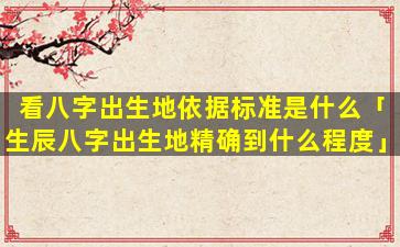 看八字出生地依据标准是什么「生辰八字出生地精确到什么程度」