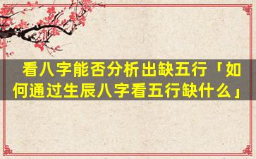 看八字能否分析出缺五行「如何通过生辰八字看五行缺什么」