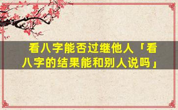 看八字能否过继他人「看八字的结果能和别人说吗」