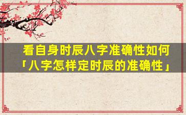 看自身时辰八字准确性如何「八字怎样定时辰的准确性」