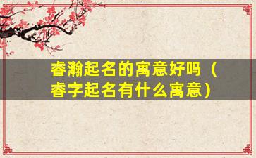 睿瀚起名的寓意好吗（睿字起名有什么寓意）