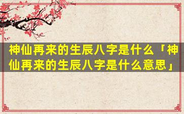 神仙再来的生辰八字是什么「神仙再来的生辰八字是什么意思」