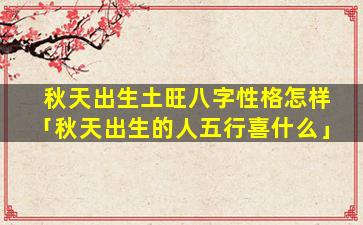 秋天出生土旺八字性格怎样「秋天出生的人五行喜什么」