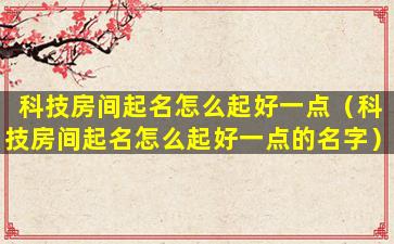 科技房间起名怎么起好一点（科技房间起名怎么起好一点的名字）