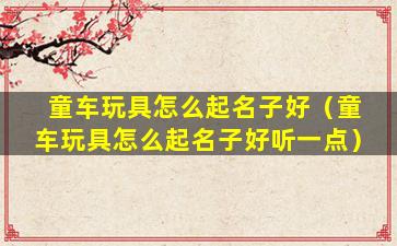 童车玩具怎么起名子好（童车玩具怎么起名子好听一点）