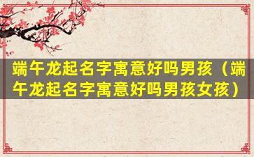端午龙起名字寓意好吗男孩（端午龙起名字寓意好吗男孩女孩）