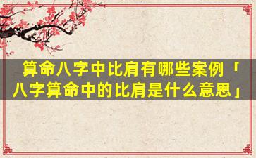 算命八字中比肩有哪些案例「八字算命中的比肩是什么意思」