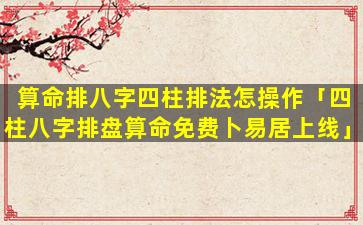 算命排八字四柱排法怎操作「四柱八字排盘算命免费卜易居上线」