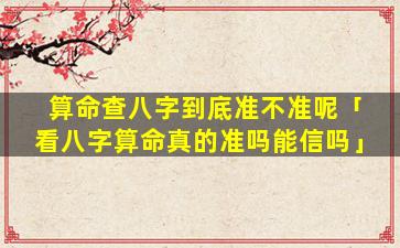 算命查八字到底准不准呢「看八字算命真的准吗能信吗」