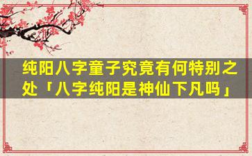 纯阳八字童子究竟有何特别之处「八字纯阳是神仙下凡吗」
