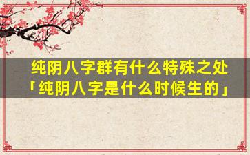 纯阴八字群有什么特殊之处「纯阴八字是什么时候生的」