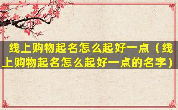 线上购物起名怎么起好一点（线上购物起名怎么起好一点的名字）