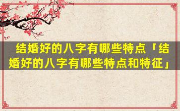结婚好的八字有哪些特点「结婚好的八字有哪些特点和特征」