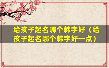 给孩子起名哪个韩字好（给孩子起名哪个韩字好一点）
