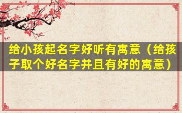 给小孩起名字好听有寓意（给孩子取个好名字并且有好的寓意）