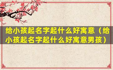 给小孩起名字起什么好寓意（给小孩起名字起什么好寓意男孩）
