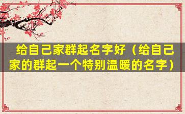 给自己家群起名字好（给自己家的群起一个特别温暖的名字）