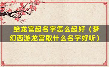 给龙宫起名字怎么起好（梦幻西游龙宫取什么名字好听）