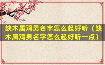 缺木属鸡男名字怎么起好听（缺木属鸡男名字怎么起好听一点）