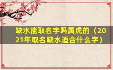 缺水能取名字吗属虎的（2021年取名缺水适合什么字）