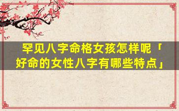 罕见八字命格女孩怎样呢「好命的女性八字有哪些特点」