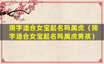 翊字适合女宝起名吗属虎（翊字适合女宝起名吗属虎男孩）