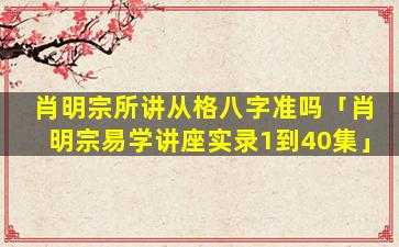肖明宗所讲从格八字准吗「肖明宗易学讲座实录1到40集」