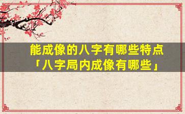 能成像的八字有哪些特点「八字局内成像有哪些」