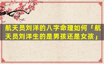 航天员刘洋的八字命理如何「航天员刘洋生的是男孩还是女孩」