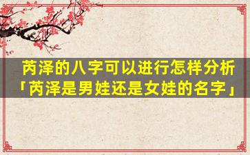 芮泽的八字可以进行怎样分析「芮泽是男娃还是女娃的名字」