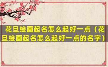 花旦绘画起名怎么起好一点（花旦绘画起名怎么起好一点的名字）