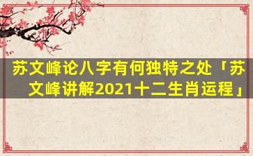 苏文峰论八字有何独特之处「苏文峰讲解2021十二生肖运程」