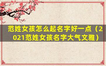 范姓女孩怎么起名字好一点（2021范姓女孩名字大气文雅）